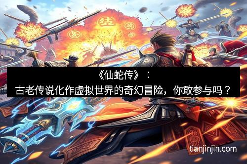 《仙蛇传》：古老传说化作虚拟世界的奇幻冒险，你敢参与吗？