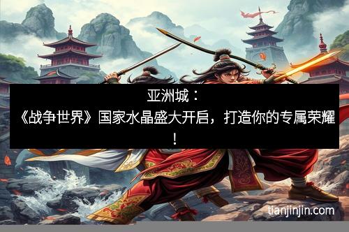 亚洲城：《战争世界》国家水晶盛大开启，打造你的专属荣耀！
