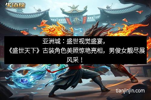 亚洲城：盛世视觉盛宴，《盛世天下》古装角色美照惊艳亮相，男俊女靓尽展风采！